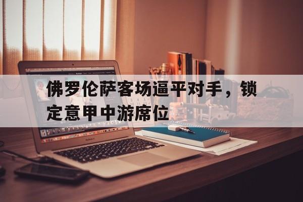 关于佛罗伦萨客场逼平对手，锁定意甲中游席位的信息